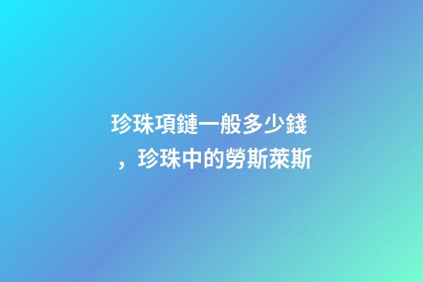 珍珠項鏈一般多少錢，珍珠中的勞斯萊斯